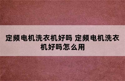 定频电机洗衣机好吗 定频电机洗衣机好吗怎么用